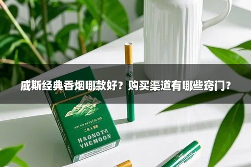 威斯经典香烟哪款好?购买渠道有哪些窍门?