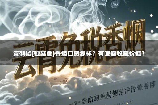 黄鹤楼(硬攀登)香烟口感怎样?有哪些收藏价值?